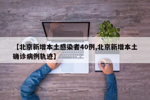 【北京新增本土感染者40例,北京新增本土确诊病例轨迹】