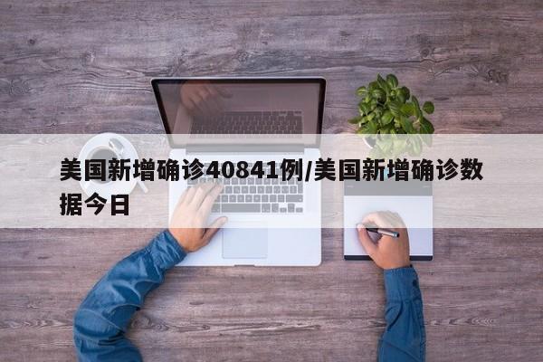 美国新增确诊40841例/美国新增确诊数据今日