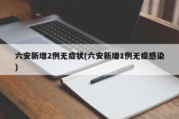 六安新增2例无症状(六安新增1例无症感染)