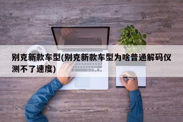 别克新款车型(别克新款车型为啥普通解码仪测不了速度)