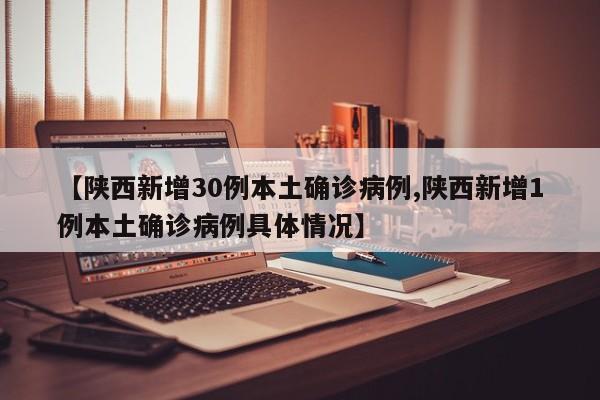 【陕西新增30例本土确诊病例,陕西新增1例本土确诊病例具体情况】