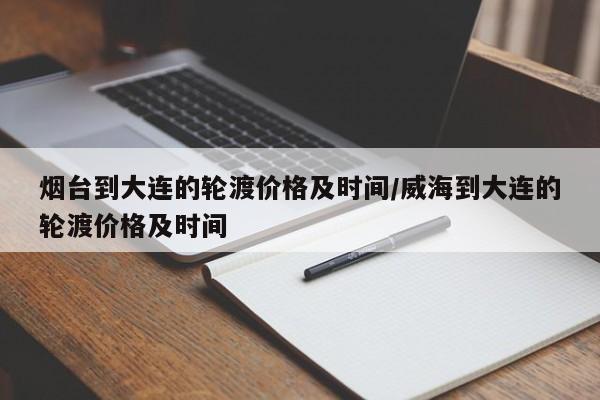 烟台到大连的轮渡价格及时间/威海到大连的轮渡价格及时间