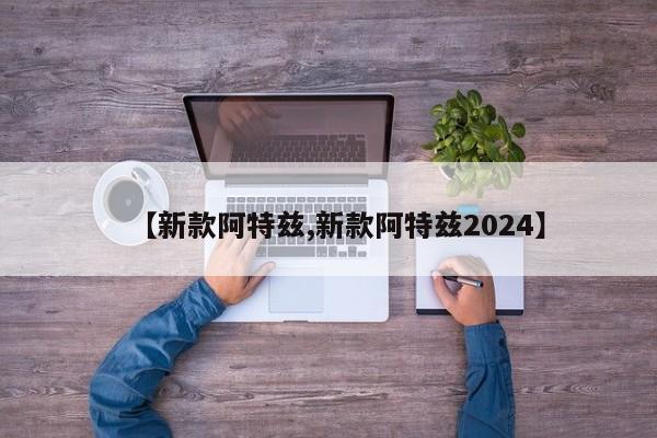 【新款阿特兹,新款阿特兹2024】