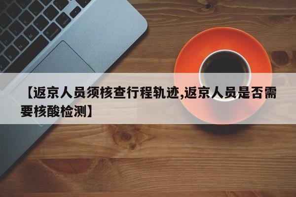 【返京人员须核查行程轨迹,返京人员是否需要核酸检测】