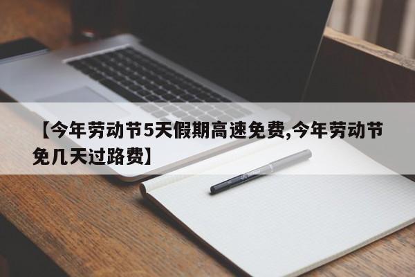 【今年劳动节5天假期高速免费,今年劳动节免几天过路费】