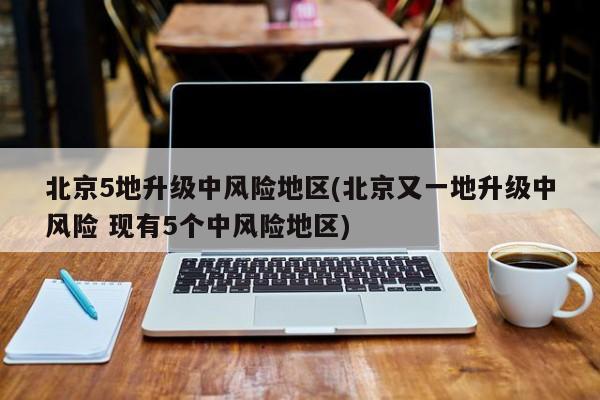 北京5地升级中风险地区(北京又一地升级中风险 现有5个中风险地区)