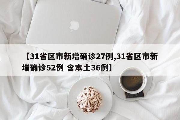 【31省区市新增确诊27例,31省区市新增确诊52例 含本土36例】