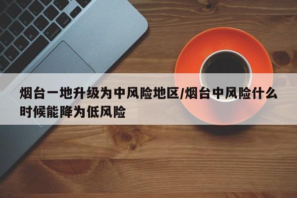 烟台一地升级为中风险地区/烟台中风险什么时候能降为低风险