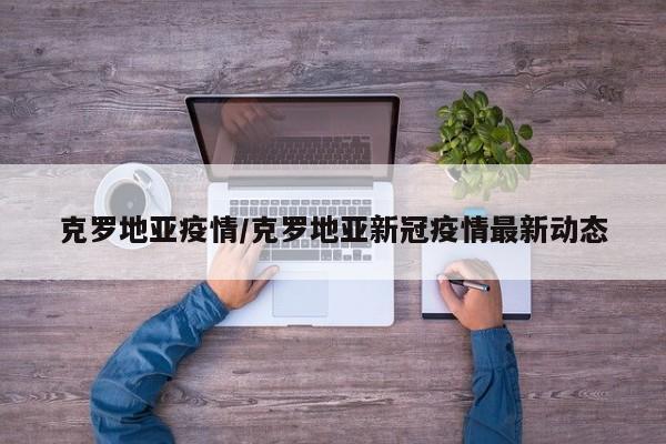 克罗地亚疫情/克罗地亚新冠疫情最新动态