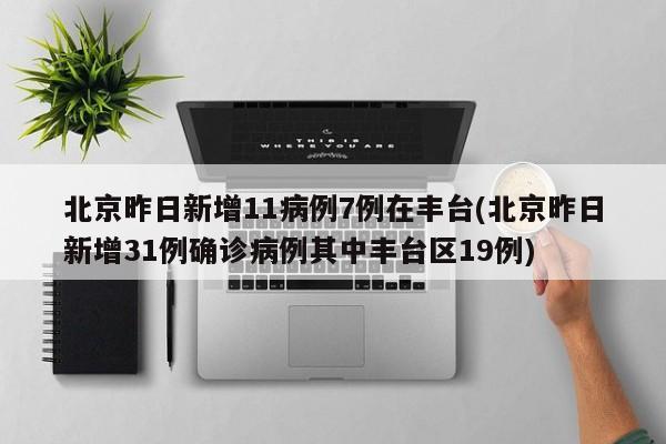 北京昨日新增11病例7例在丰台(北京昨日新增31例确诊病例其中丰台区19例)