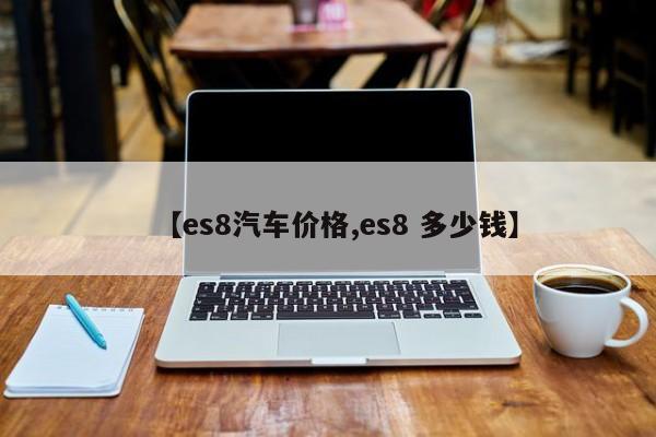 【es8汽车价格,es8 多少钱】