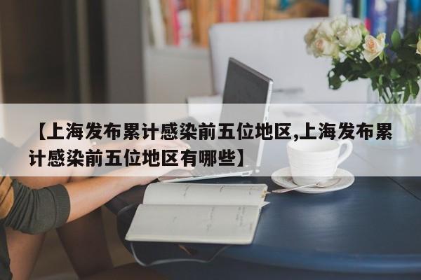 【上海发布累计感染前五位地区,上海发布累计感染前五位地区有哪些】