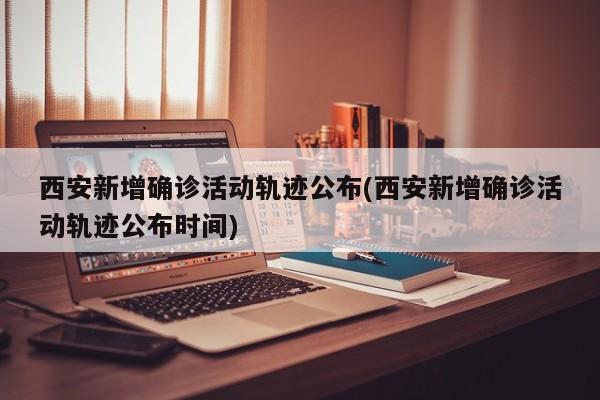 西安新增确诊活动轨迹公布(西安新增确诊活动轨迹公布时间)