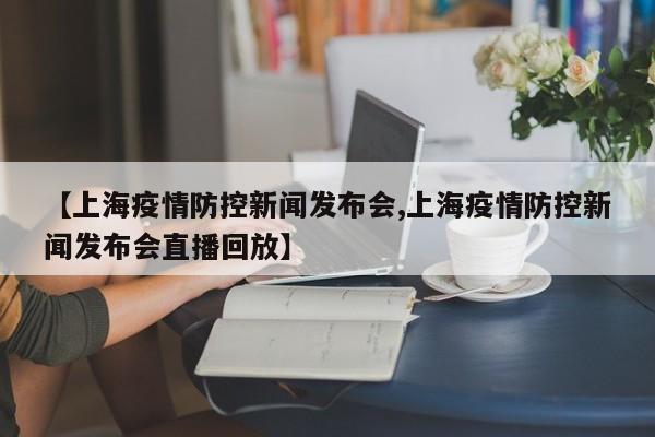 【上海疫情防控新闻发布会,上海疫情防控新闻发布会直播回放】