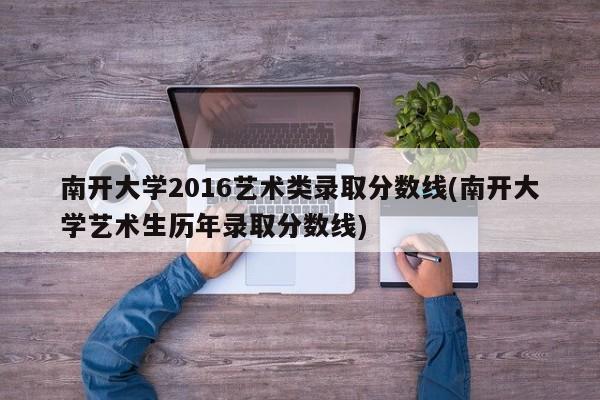 南开大学2016艺术类录取分数线(南开大学艺术生历年录取分数线)