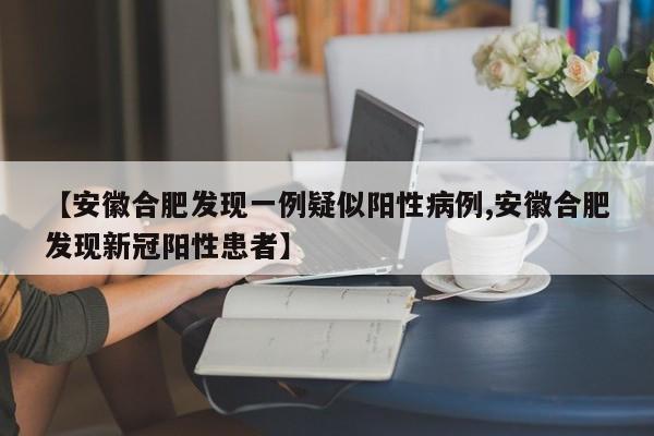 【安徽合肥发现一例疑似阳性病例,安徽合肥发现新冠阳性患者】