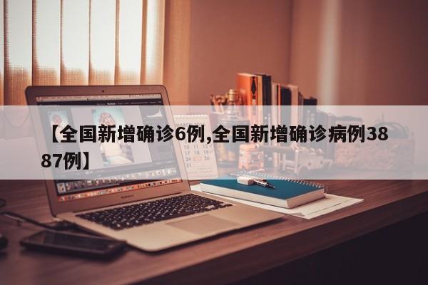 【全国新增确诊6例,全国新增确诊病例3887例】