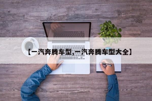 【一汽奔腾车型,一汽奔腾车型大全】