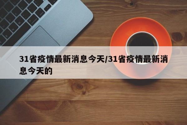 31省疫情最新消息今天/31省疫情最新消息今天的