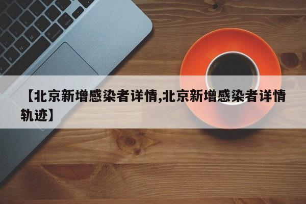 【北京新增感染者详情,北京新增感染者详情轨迹】