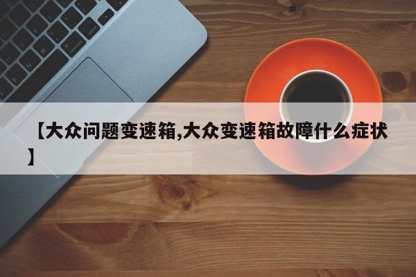 【大众问题变速箱,大众变速箱故障什么症状】