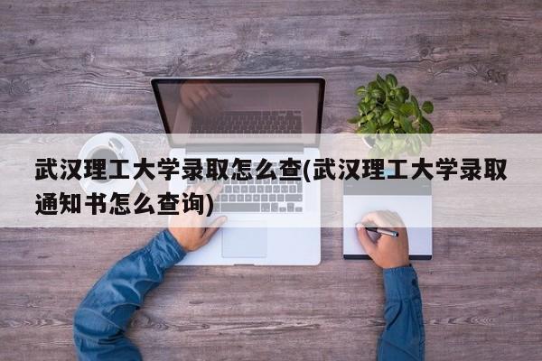武汉理工大学录取怎么查(武汉理工大学录取通知书怎么查询)
