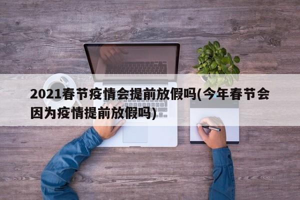 2021春节疫情会提前放假吗(今年春节会因为疫情提前放假吗)