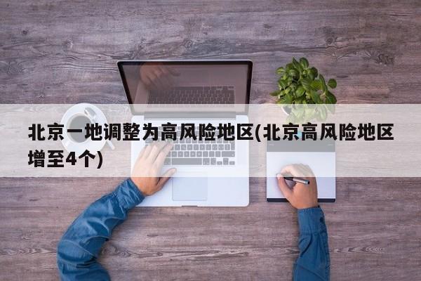 北京一地调整为高风险地区(北京高风险地区增至4个)