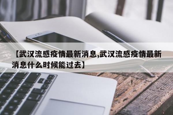 【武汉流感疫情最新消息,武汉流感疫情最新消息什么时候能过去】