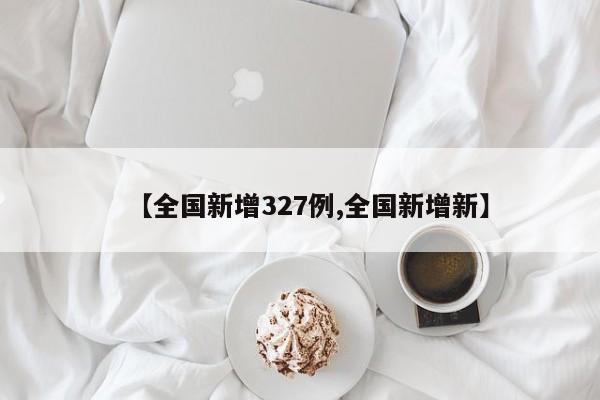 【全国新增327例,全国新增新】