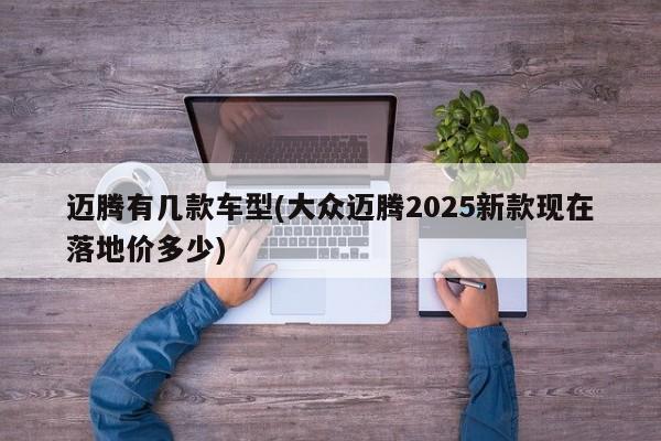迈腾有几款车型(大众迈腾2025新款现在落地价多少)