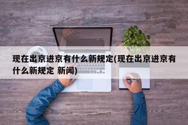 现在出京进京有什么新规定(现在出京进京有什么新规定 新闻)