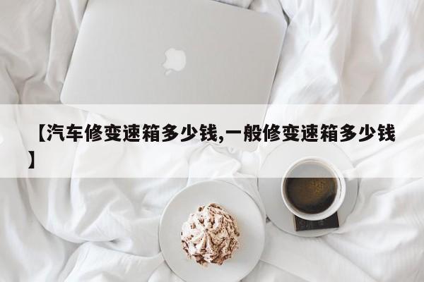 【汽车修变速箱多少钱,一般修变速箱多少钱】