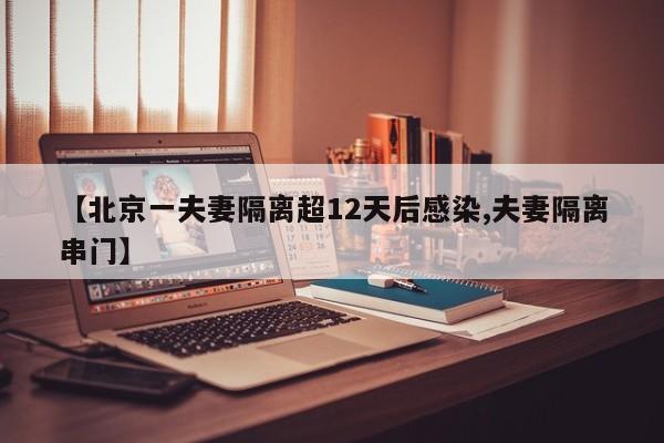 【北京一夫妻隔离超12天后感染,夫妻隔离串门】