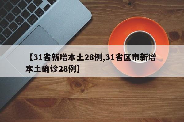 【31省新增本土28例,31省区市新增 本土确诊28例】