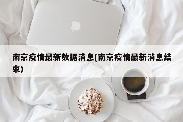 南京疫情最新数据消息(南京疫情最新消息结束)