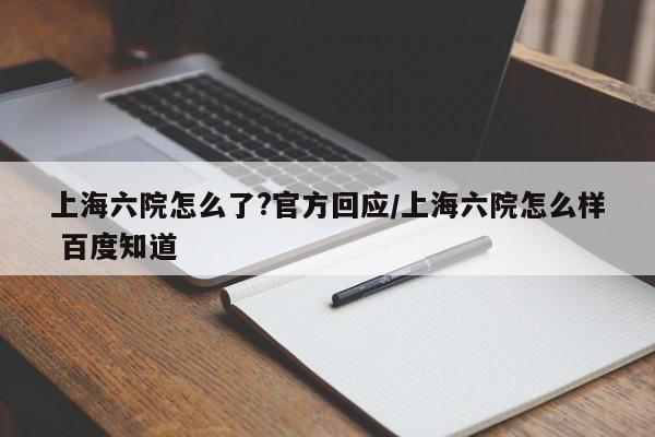 上海六院怎么了?官方回应/上海六院怎么样 百度知道