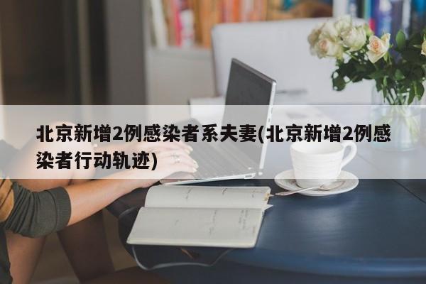 北京新增2例感染者系夫妻(北京新增2例感染者行动轨迹)