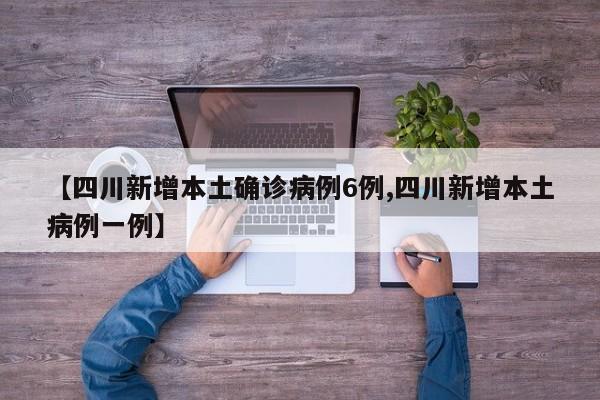 【四川新增本土确诊病例6例,四川新增本土病例一例】