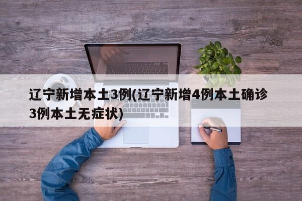 辽宁新增本土3例(辽宁新增4例本土确诊 3例本土无症状)