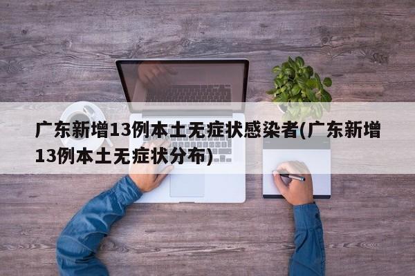 广东新增13例本土无症状感染者(广东新增13例本土无症状分布)
