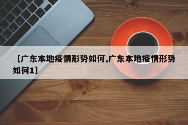 【广东本地疫情形势如何,广东本地疫情形势如何1】