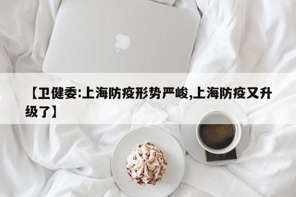 【卫健委:上海防疫形势严峻,上海防疫又升级了】
