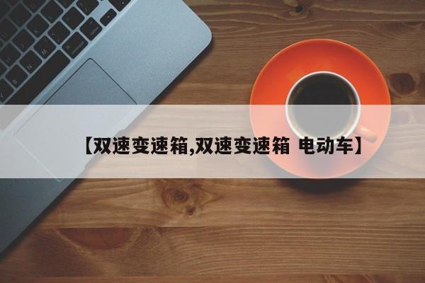 【双速变速箱,双速变速箱 电动车】