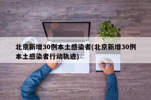 北京新增30例本土感染者(北京新增30例本土感染者行动轨迹)