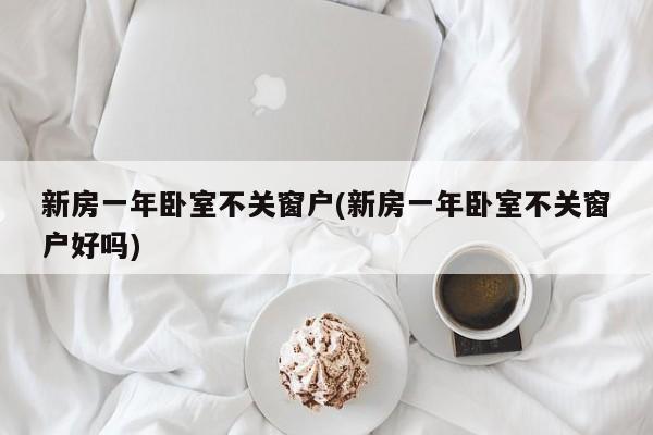 新房一年卧室不关窗户(新房一年卧室不关窗户好吗)