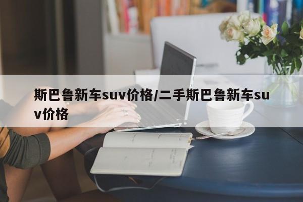 斯巴鲁新车suv价格/二手斯巴鲁新车suv价格