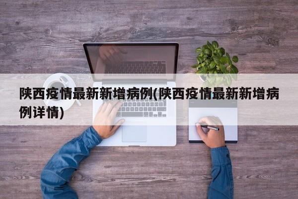 陕西疫情最新新增病例(陕西疫情最新新增病例详情)