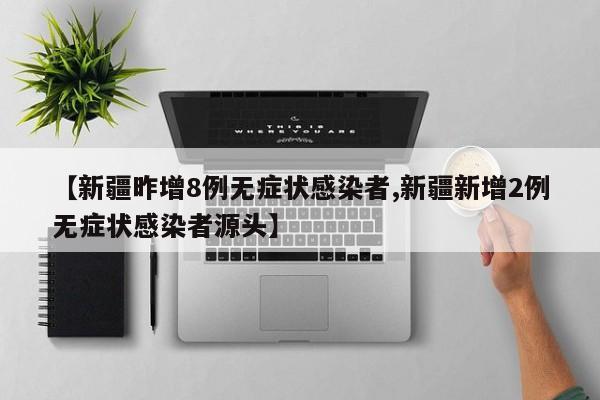 【新疆昨增8例无症状感染者,新疆新增2例无症状感染者源头】
