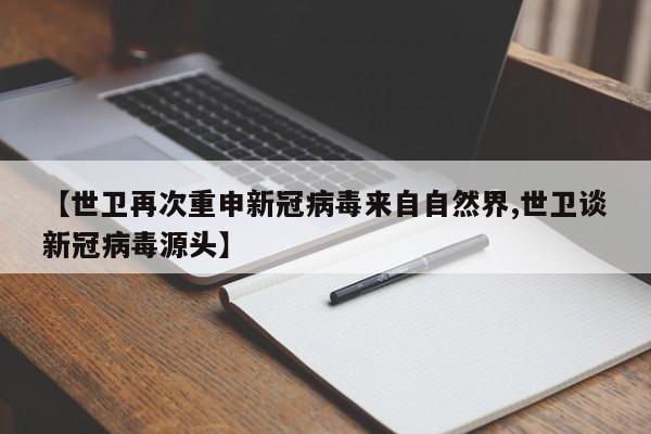 【世卫再次重申新冠病毒来自自然界,世卫谈新冠病毒源头】